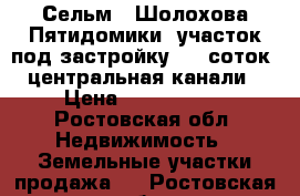 Сельм., Шолохова/Пятидомики, участок под застройку - 5 соток, центральная канали › Цена ­ 6 000 000 - Ростовская обл. Недвижимость » Земельные участки продажа   . Ростовская обл.